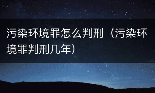 污染环境罪怎么判刑（污染环境罪判刑几年）