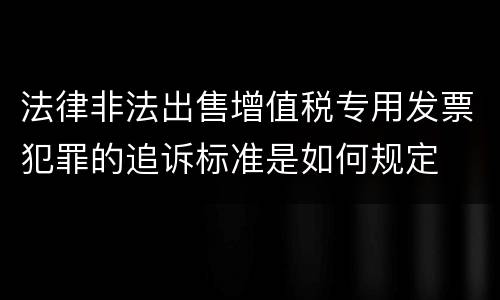法律非法出售增值税专用发票犯罪的追诉标准是如何规定