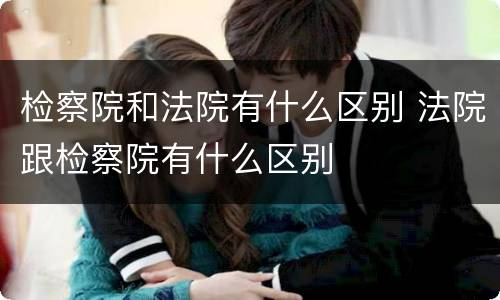 检察院和法院有什么区别 法院跟检察院有什么区别