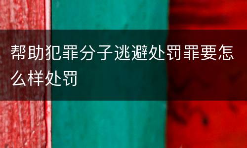帮助犯罪分子逃避处罚罪要怎么样处罚