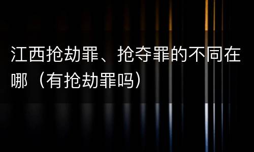 江西抢劫罪、抢夺罪的不同在哪（有抢劫罪吗）