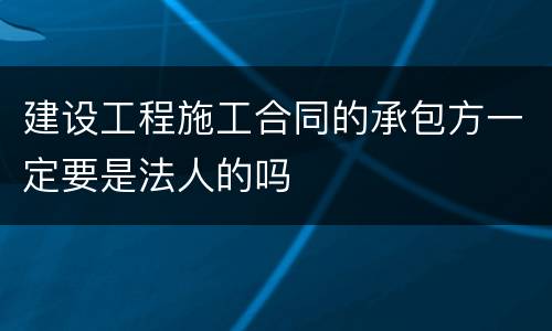 建设工程施工合同的承包方一定要是法人的吗