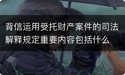 背信运用受托财产案件的司法解释规定重要内容包括什么