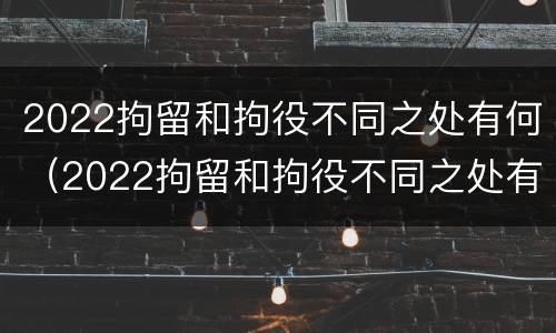 2022拘留和拘役不同之处有何（2022拘留和拘役不同之处有何影响）