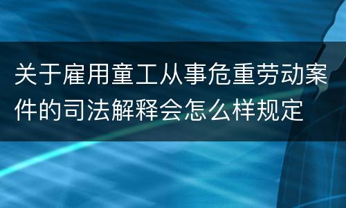 关于雇用童工从事危重劳动案件的司法解释会怎么样规定