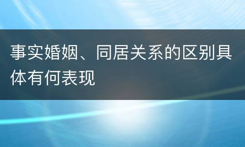 事实婚姻、同居关系的区别具体有何表现