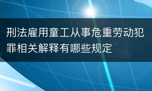 刑法雇用童工从事危重劳动犯罪相关解释有哪些规定