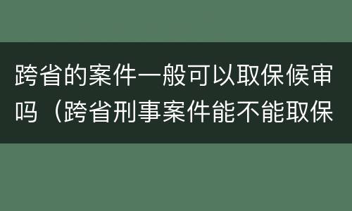 跨省的案件一般可以取保候审吗（跨省刑事案件能不能取保候审）
