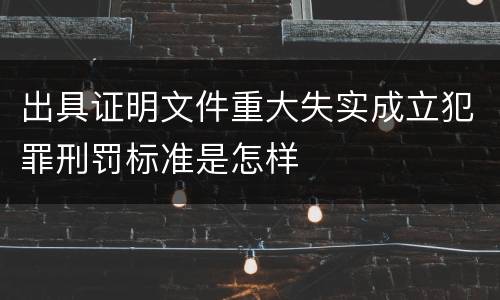 出具证明文件重大失实成立犯罪刑罚标准是怎样