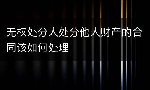 无权处分人处分他人财产的合同该如何处理