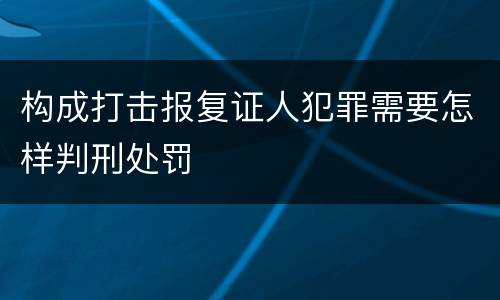 构成打击报复证人犯罪需要怎样判刑处罚