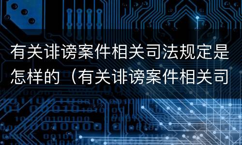 有关诽谤案件相关司法规定是怎样的（有关诽谤案件相关司法规定是怎样的法律）