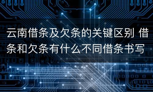 云南借条及欠条的关键区别 借条和欠条有什么不同借条书写