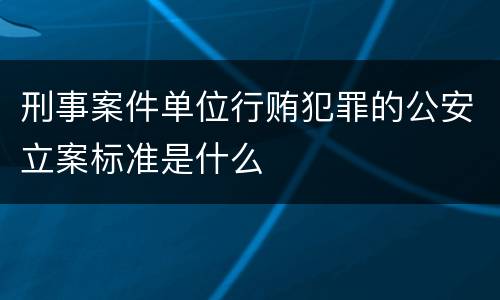 刑事案件单位行贿犯罪的公安立案标准是什么
