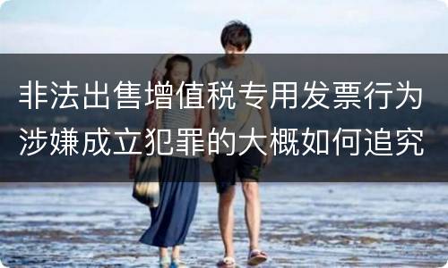 非法出售增值税专用发票行为涉嫌成立犯罪的大概如何追究刑事责任