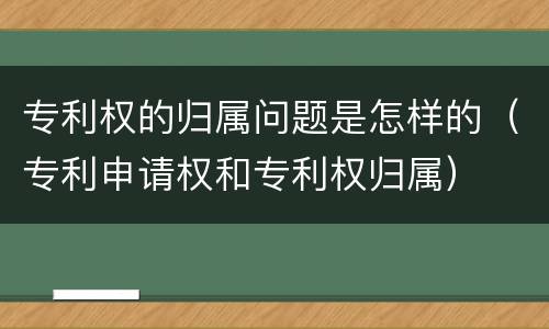 专利权的归属问题是怎样的（专利申请权和专利权归属）