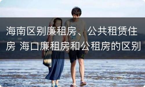 海南区别廉租房、公共租赁住房 海口廉租房和公租房的区别