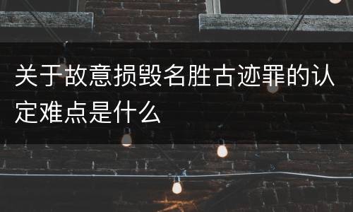 关于故意损毁名胜古迹罪的认定难点是什么