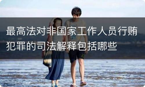最高法对非国家工作人员行贿犯罪的司法解释包括哪些