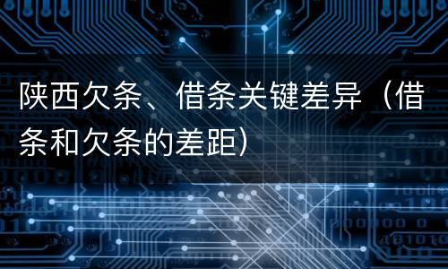 陕西欠条、借条关键差异（借条和欠条的差距）