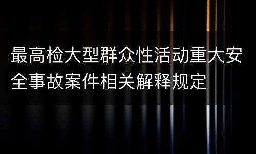 最高检大型群众性活动重大安全事故案件相关解释规定