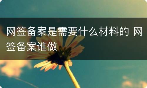 网签备案是需要什么材料的 网签备案谁做