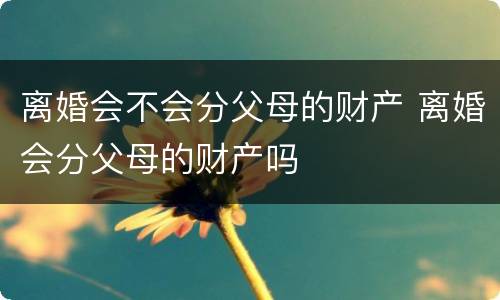 离婚会不会分父母的财产 离婚会分父母的财产吗