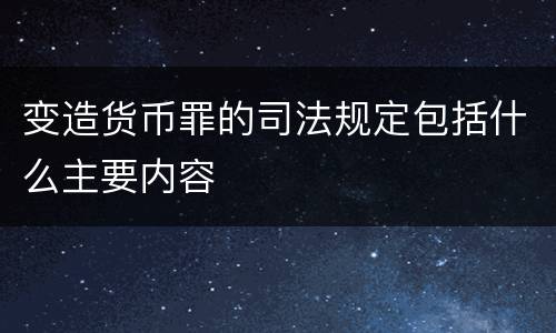 变造货币罪的司法规定包括什么主要内容