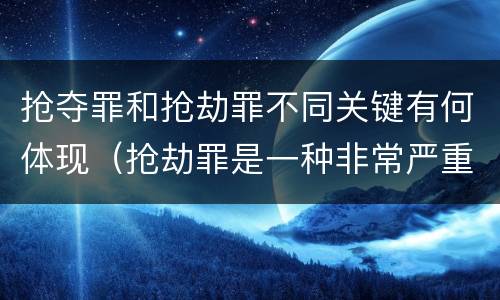 抢夺罪和抢劫罪不同关键有何体现（抢劫罪是一种非常严重的犯罪）
