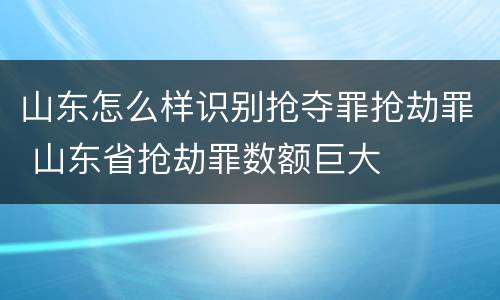 山东怎么样识别抢夺罪抢劫罪 山东省抢劫罪数额巨大