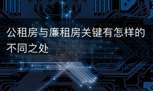 公租房与廉租房关键有怎样的不同之处