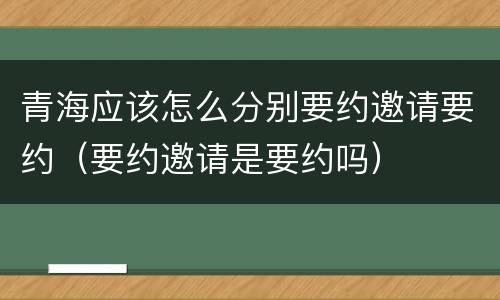 青海应该怎么分别要约邀请要约（要约邀请是要约吗）