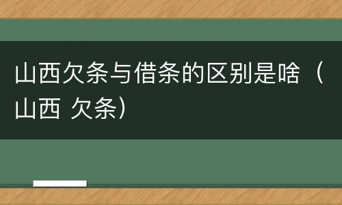 山西欠条与借条的区别是啥（山西 欠条）