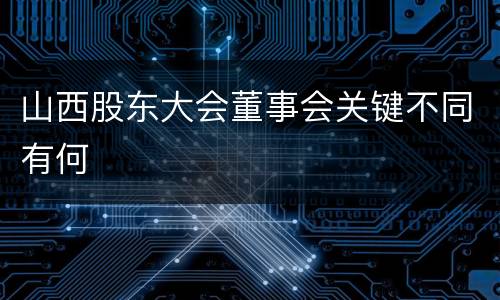 山西股东大会董事会关键不同有何