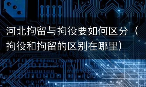 河北拘留与拘役要如何区分（拘役和拘留的区别在哪里）