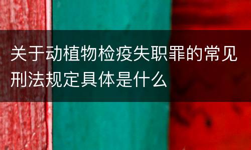 关于动植物检疫失职罪的常见刑法规定具体是什么