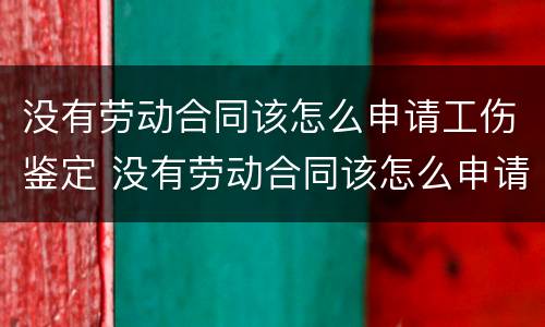 没有劳动合同该怎么申请工伤鉴定 没有劳动合同该怎么申请工伤鉴定流程