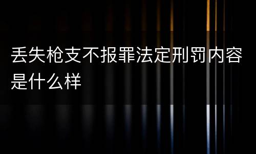 丢失枪支不报罪法定刑罚内容是什么样