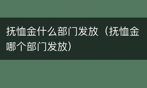 抚恤金什么部门发放（抚恤金哪个部门发放）