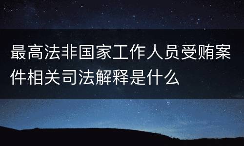 最高法非国家工作人员受贿案件相关司法解释是什么