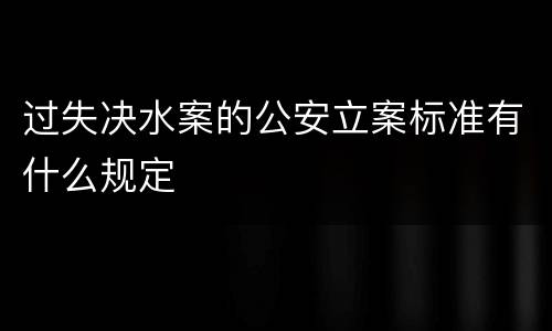 过失决水案的公安立案标准有什么规定