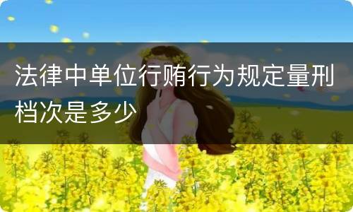 法律中单位行贿行为规定量刑档次是多少