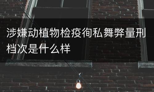 涉嫌动植物检疫徇私舞弊量刑档次是什么样