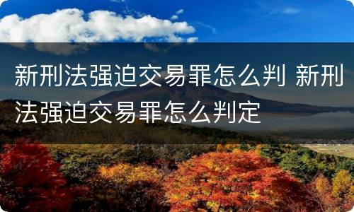 新刑法强迫交易罪怎么判 新刑法强迫交易罪怎么判定