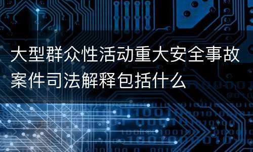 大型群众性活动重大安全事故案件司法解释包括什么