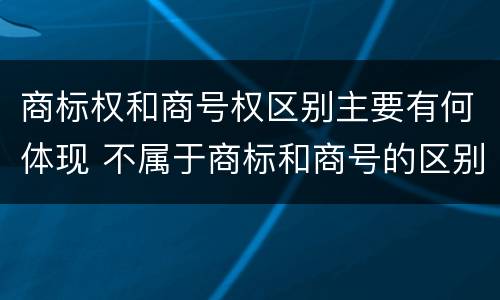 商标权和商号权区别主要有何体现 不属于商标和商号的区别是
