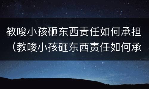 教唆小孩砸东西责任如何承担（教唆小孩砸东西责任如何承担的）