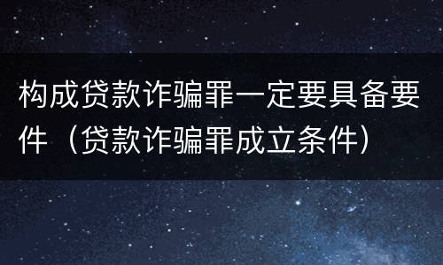 构成贷款诈骗罪一定要具备要件（贷款诈骗罪成立条件）