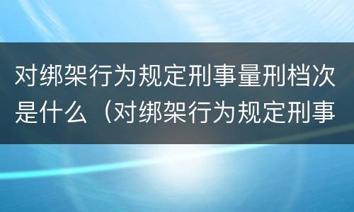 对绑架行为规定刑事量刑档次是什么（对绑架行为规定刑事量刑档次是什么处罚）