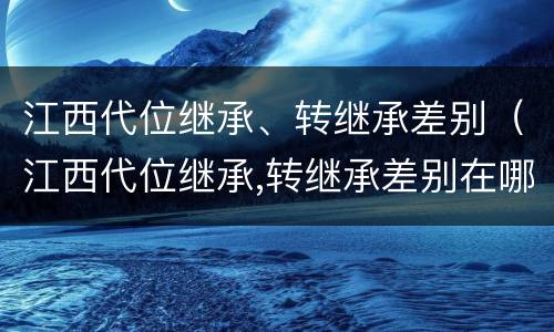江西代位继承、转继承差别（江西代位继承,转继承差别在哪）